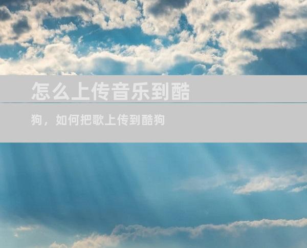 怎么上传音乐到酷狗，如何把歌上传到酷狗