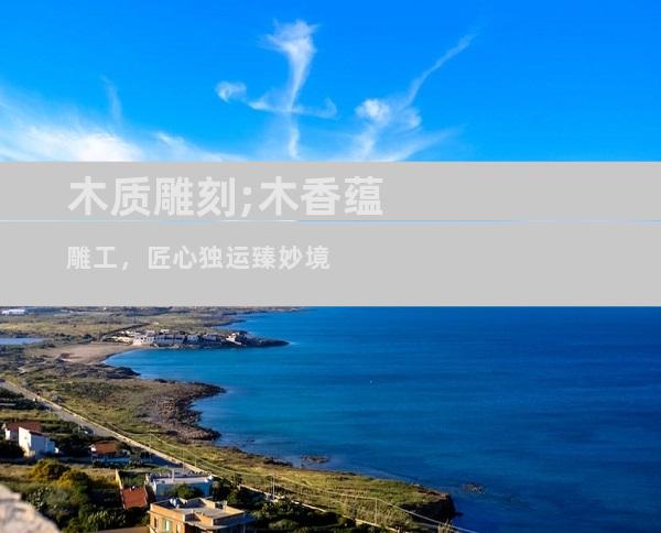 木质雕刻;木香蕴雕工，匠心独运臻妙境
