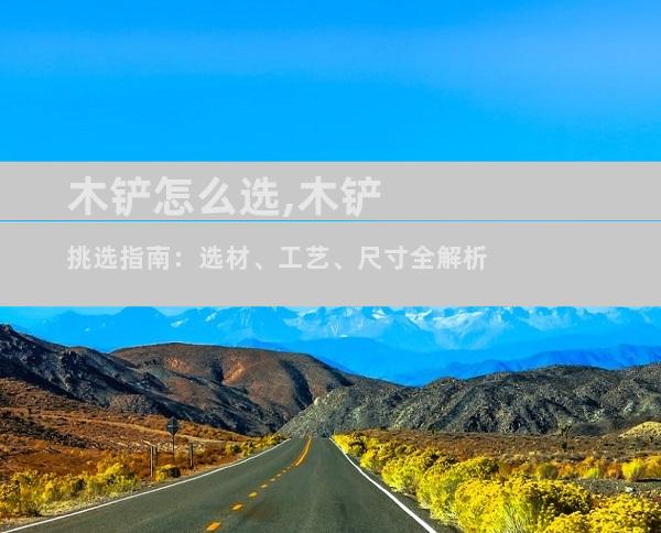 木铲怎么选,木铲挑选指南：选材、工艺、尺寸全解析