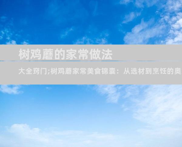 树鸡蘑的家常做法大全窍门;树鸡蘑家常美食锦囊：从选材到烹饪的奥妙秘诀
