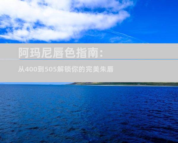阿玛尼唇色指南:从400到505解锁你的完美朱唇