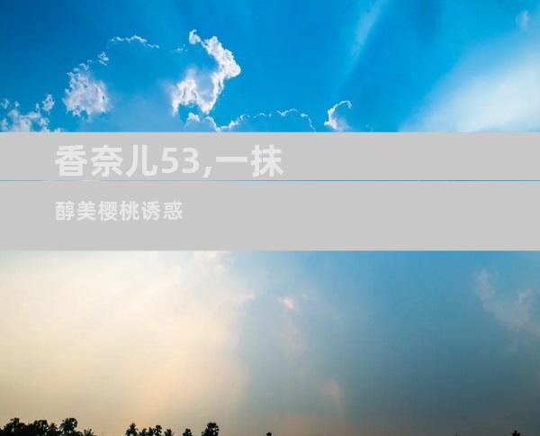 香奈儿53,一抹醇美樱桃诱惑