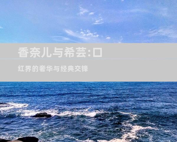 香奈儿与希芸:口红界的奢华与经典交锋