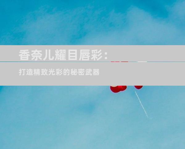 香奈儿耀目唇彩：打造精致光彩的秘密武器