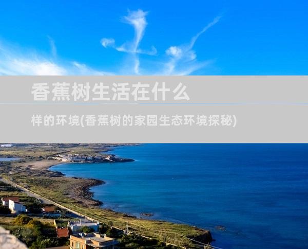 香蕉树生活在什么样的环境(香蕉树的家园生态环境探秘)