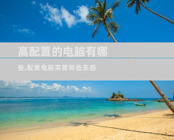 高配置的电脑有哪些,配置电脑需要哪些东西