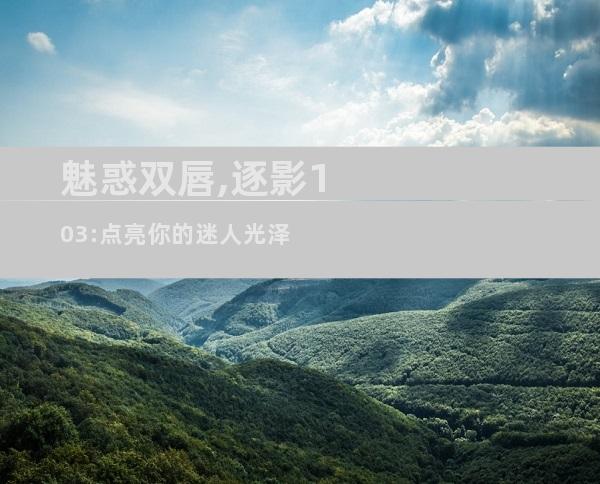 魅惑双唇,逐影103:点亮你的迷人光泽