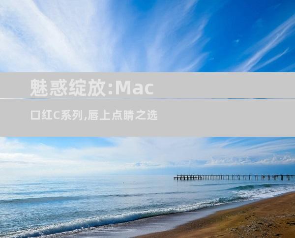 魅惑绽放:Mac口红C系列,唇上点睛之选