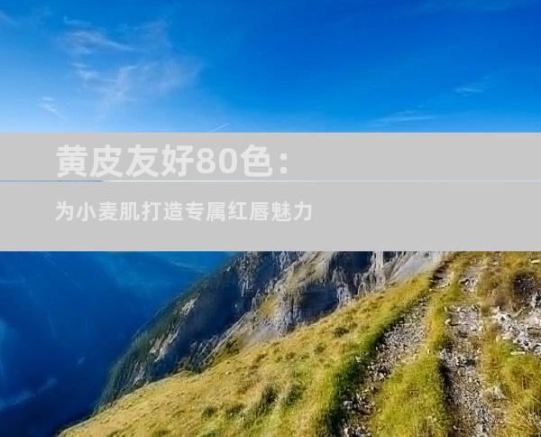 黄皮友好80色：为小麦肌打造专属红唇魅力